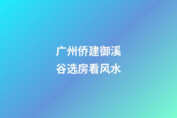 广州侨建御溪谷选房看风水