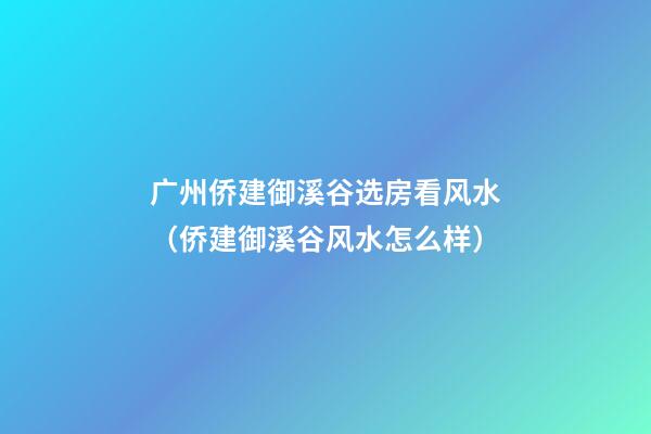 广州侨建御溪谷选房看风水（侨建御溪谷风水怎么样）