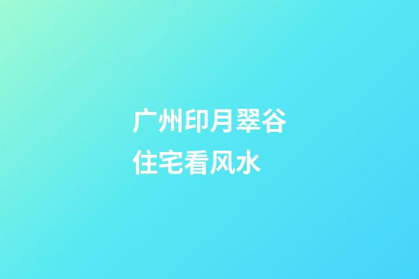 广州印月翠谷住宅看风水