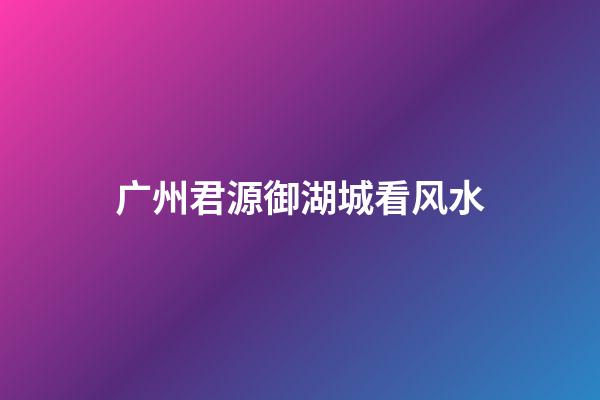广州君源御湖城看风水
