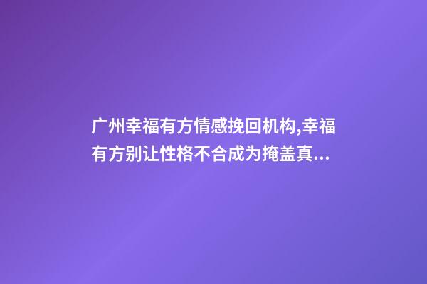 广州幸福有方情感挽回机构,幸福有方别让性格不合成为掩盖真正分手原因的借口-第1张-观点-玄机派