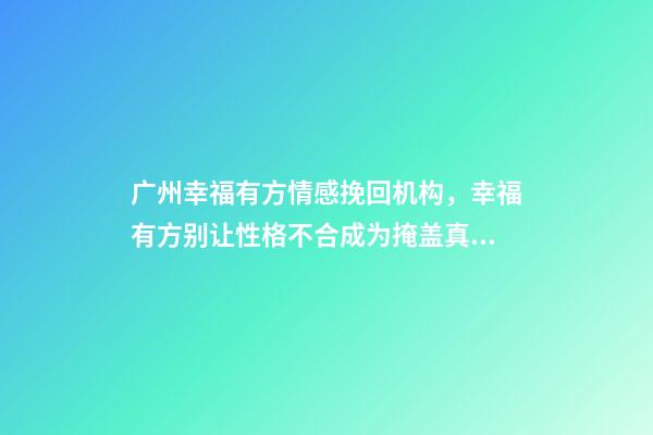 广州幸福有方情感挽回机构，幸福有方别让性格不合成为掩盖真正分手原因的借口-第1张-观点-玄机派