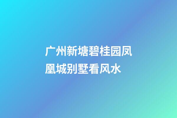 广州新塘碧桂园凤凰城别墅看风水