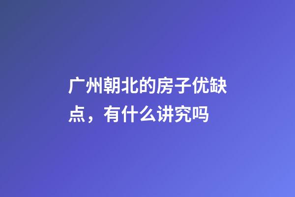 广州朝北的房子优缺点，有什么讲究吗