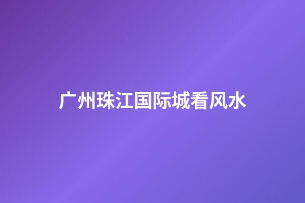 广州珠江国际城看风水