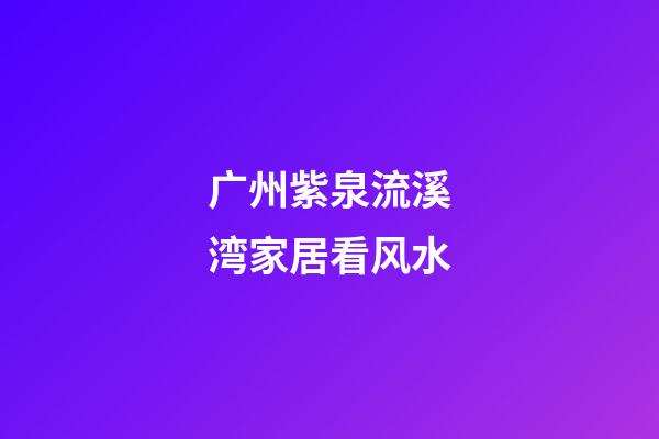 广州紫泉流溪湾家居看风水