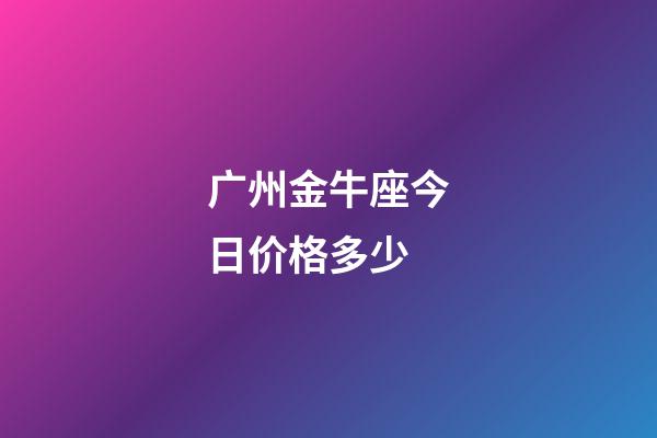 广州金牛座今日价格多少-第1张-星座运势-玄机派