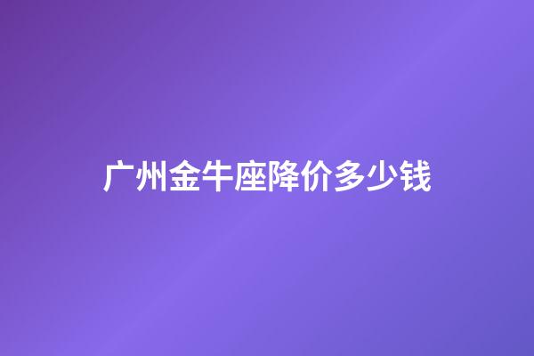 广州金牛座降价多少钱-第1张-星座运势-玄机派