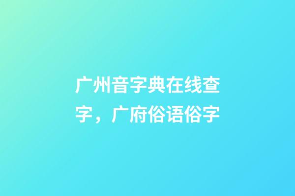 广州音字典在线查字，广府俗语俗字-第1张-观点-玄机派