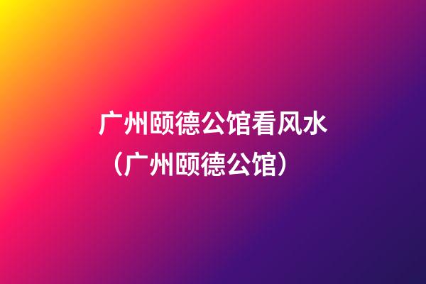 广州颐德公馆看风水（广州颐德公馆）