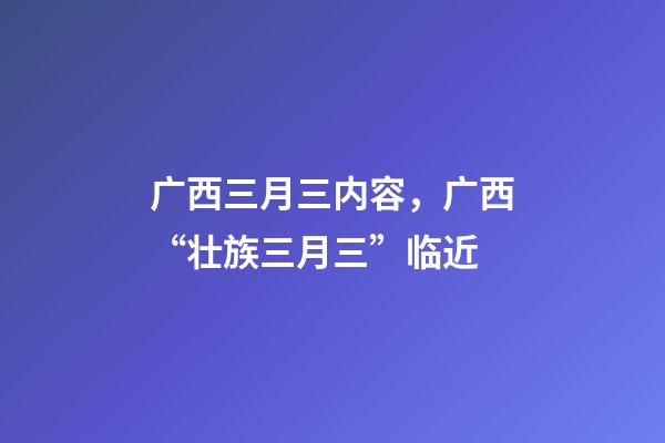 广西三月三内容，广西“壮族三月三”临近-第1张-观点-玄机派
