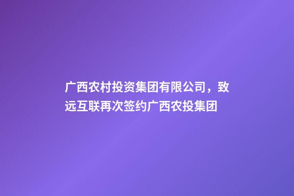 广西农村投资集团有限公司，致远互联再次签约广西农投集团-第1张-观点-玄机派