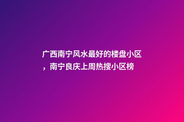 广西南宁风水最好的楼盘小区，南宁良庆上周(12.13-12.19)热搜小区榜-第1张-观点-玄机派