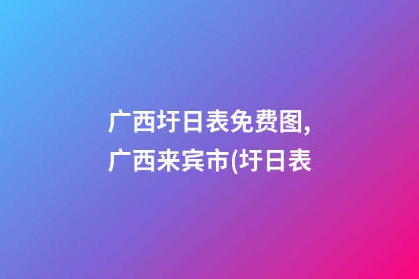 广西圩日表免费图,广西来宾市(圩日表-第1张-观点-玄机派