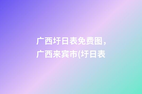 广西圩日表免费图，广西来宾市(圩日表-第1张-观点-玄机派