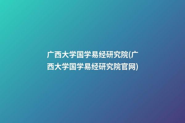 广西大学国学易经研究院(广西大学国学易经研究院官网)