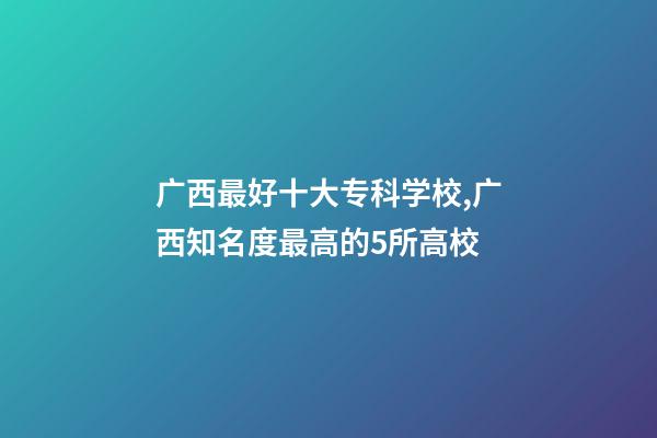 广西最好十大专科学校,广西知名度最高的5所高校-第1张-观点-玄机派