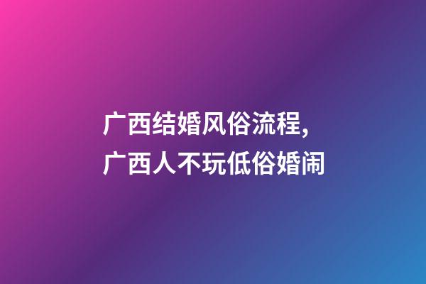 广西结婚风俗流程,广西人不玩低俗婚闹-第1张-观点-玄机派
