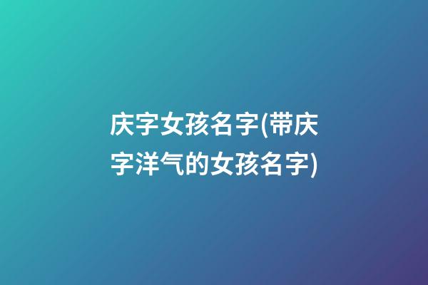 庆字女孩名字(带庆字洋气的女孩名字)