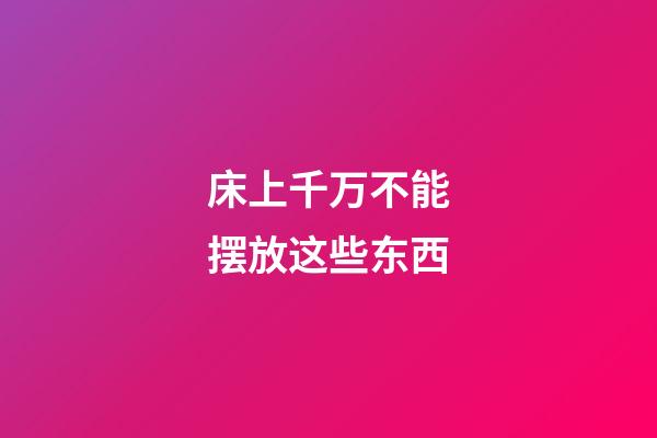 床上千万不能摆放这些东西