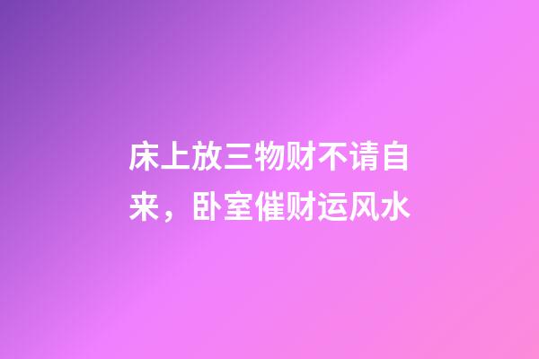 床上放三物财不请自来，卧室催财运风水