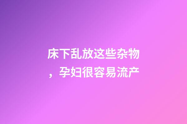 床下乱放这些杂物，孕妇很容易流产