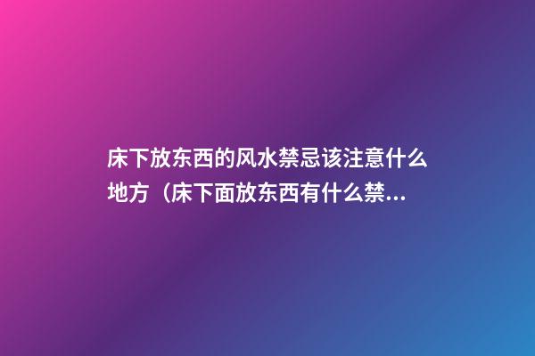 床下放东西的风水禁忌该注意什么地方（床下面放东西有什么禁忌风水）