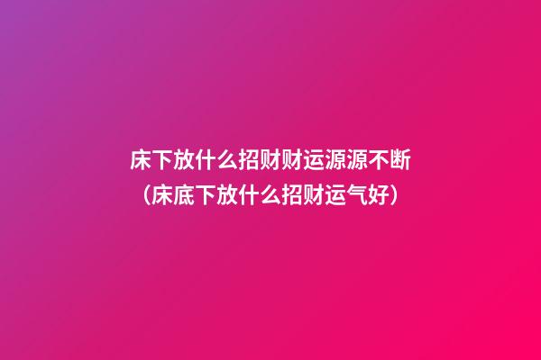 床下放什么招财财运源源不断（床底下放什么招财运气好）