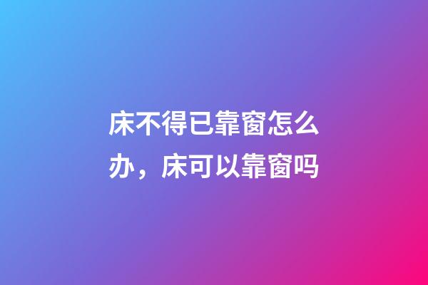 床不得已靠窗怎么办，床可以靠窗吗
