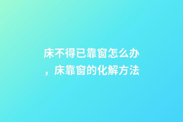 床不得已靠窗怎么办，床靠窗的化解方法