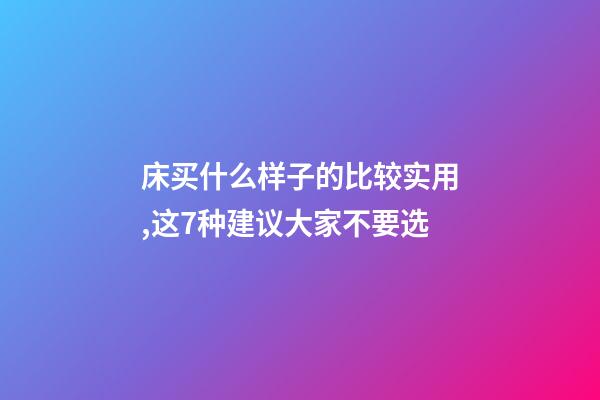 床买什么样子的比较实用,这7种建议大家不要选-第1张-观点-玄机派