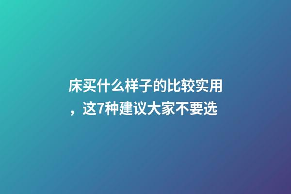 床买什么样子的比较实用，这7种建议大家不要选-第1张-观点-玄机派