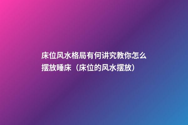 床位风水格局有何讲究教你怎么摆放睡床（床位的风水摆放）