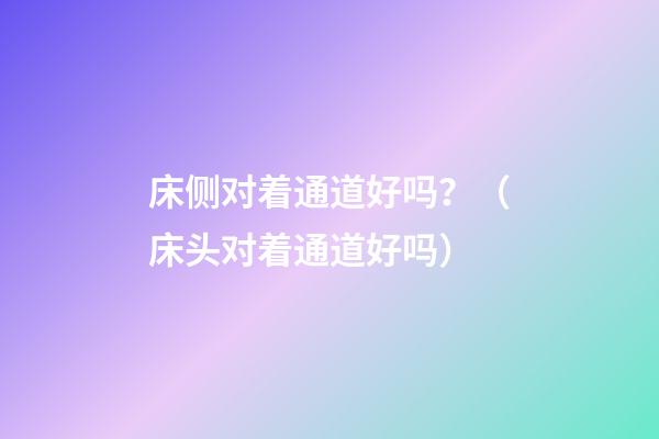 床侧对着通道好吗？（床头对着通道好吗）