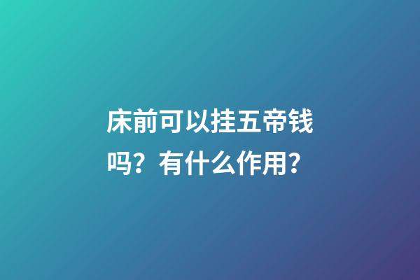 床前可以挂五帝钱吗？有什么作用？