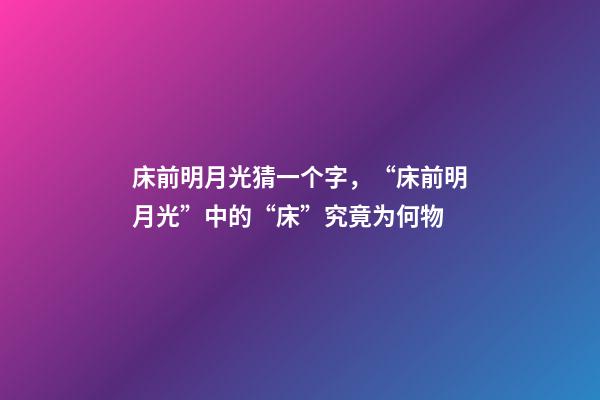 床前明月光猜一个字，“床前明月光”中的“床”究竟为何物-第1张-观点-玄机派