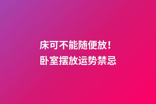 床可不能随便放！卧室摆放运势禁忌
