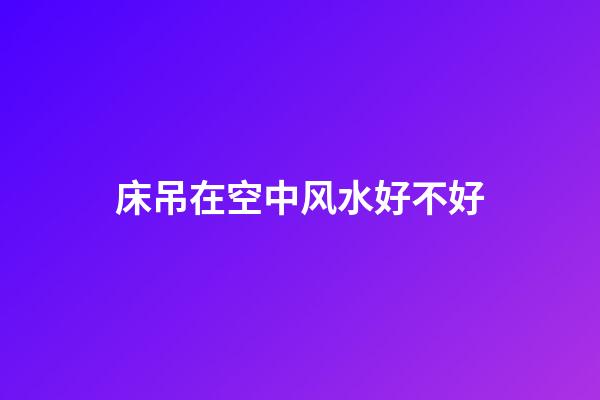 床吊在空中风水好不好