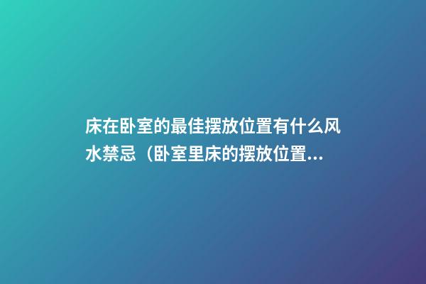 床在卧室的最佳摆放位置有什么风水禁忌（卧室里床的摆放位置有什么忌讳）