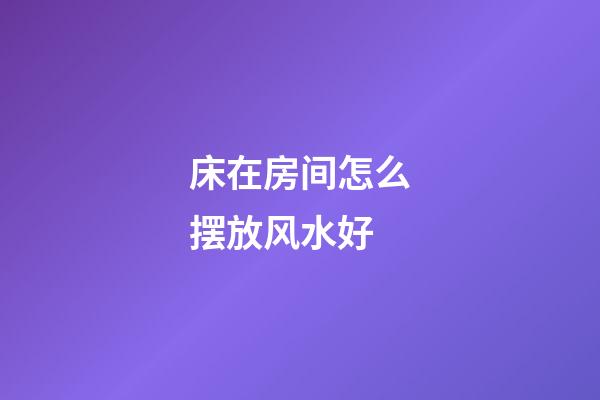 床在房间怎么摆放风水好