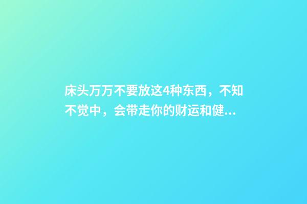 床头万万不要放这4种东西，不知不觉中，会带走你的财运和健康