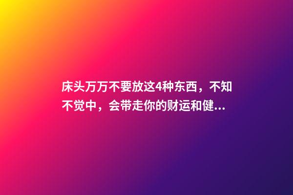 床头万万不要放这4种东西，不知不觉中，会带走你的财运和健康（床头不能放什么东西影响财运）