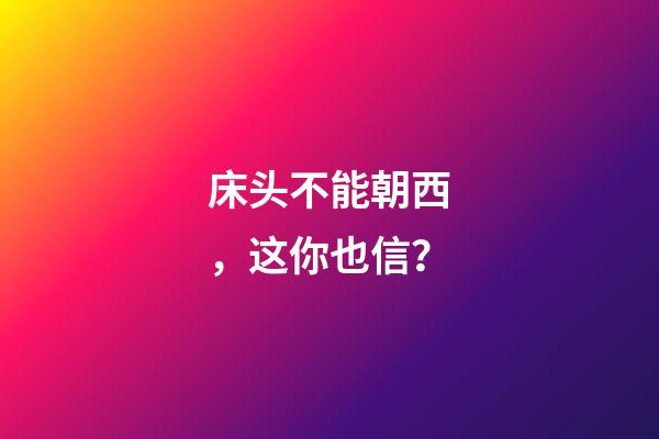 床头不能朝西，这你也信？