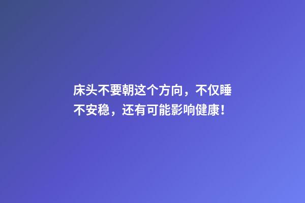 床头不要朝这个方向，不仅睡不安稳，还有可能影响健康！