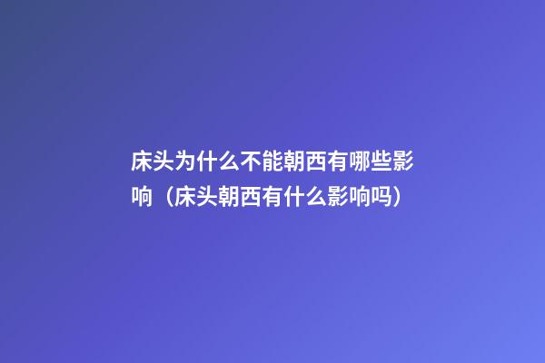 床头为什么不能朝西有哪些影响（床头朝西有什么影响吗）