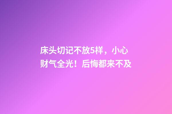 床头切记不放5样，小心财气全光！后悔都来不及
