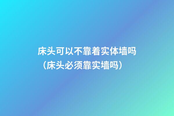 床头可以不靠着实体墙吗（床头必须靠实墙吗）