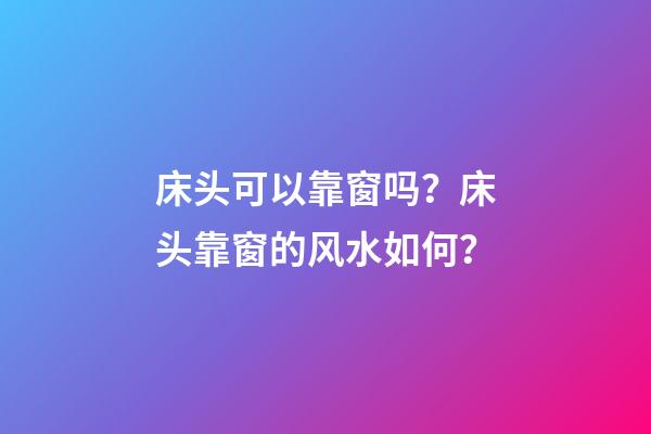 床头可以靠窗吗？床头靠窗的风水如何？