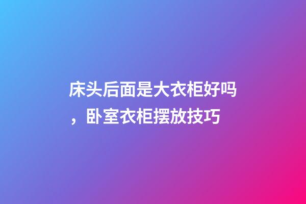 床头后面是大衣柜好吗，卧室衣柜摆放技巧