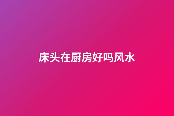 床头在厨房好吗风水